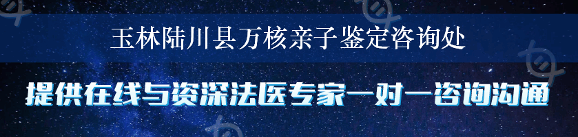 玉林陆川县万核亲子鉴定咨询处